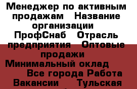 Менеджер по активным продажам › Название организации ­ ПрофСнаб › Отрасль предприятия ­ Оптовые продажи › Минимальный оклад ­ 30 000 - Все города Работа » Вакансии   . Тульская обл.